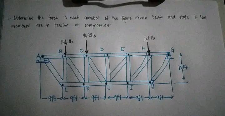 1. Determine the force in each number of the figure shown below and state if the
members
are in tension
or compression.
469816
144 16
B
U
In
16816
G
L
K
J
| I
-9ft-aft gft- <aft <aft aft>
12ft