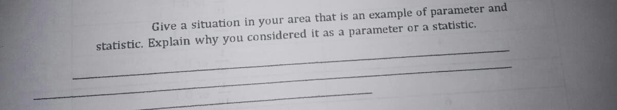 Give a situation in your area that is an example of parameter and
statistic. Explain why you considered it as a parameter or a statistic.
