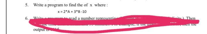 5. Write a program to find the of x where :
x= 2*A + 3*B-10
6.
read a number representine
Then
en the
outpur
