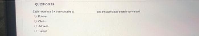 QUESTION 19
Each node in a B+ tree contains a
Pointer
O Chain
Address
O Parent
and the associated search-key valued