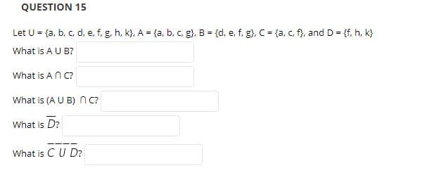 QUESTION 15
Let U {a, b, c, d, e, f. g. h, k), A {a , b, c. g), B (d, e. f. g), C ta, c, f, and D ff, h. k)
What is A U B?
What is A n C
What is (A U B) n c?
What is D?
What is C U D?
