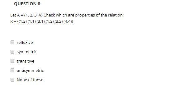 QUESTION 8
Let A {1, 2, 3, 4) Check which are properties of the relation:
R {(1,3),(1,1),(3,1),(1,2),(3,3 ) (4.4)
reflexive
symmetric
transitive
antisymmetric
None of these
