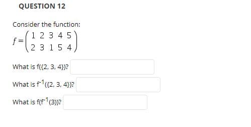 QUESTION 12
Consider the function:
1 2 3 4 5
f=
2 3 1 5 4
What is f((2, 3, 4))?
What is f (2, 3, 4)?
What is f(f(3))?
