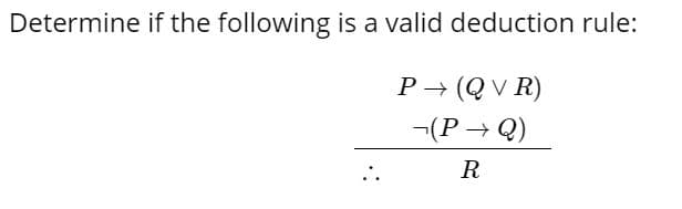 Determine if the following is a valid deduction rule:
P (QV R)
-(P → Q)
