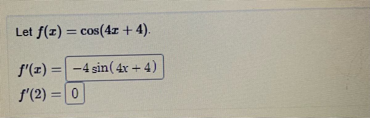 Let f(r) = cos(4x + 4).
f'(z) = -4 sin(4r + 4)
f'(2)-0
