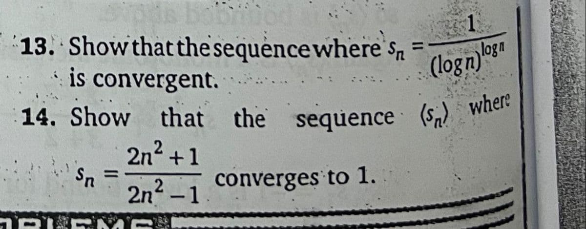 sds bobil
13. Show that the sequence where Sn =
is convergent.
14. Show that the sequence (s) where
2n² +1
2n²-1
Sn =
PKERE
1
(logn)log
converges to 1.