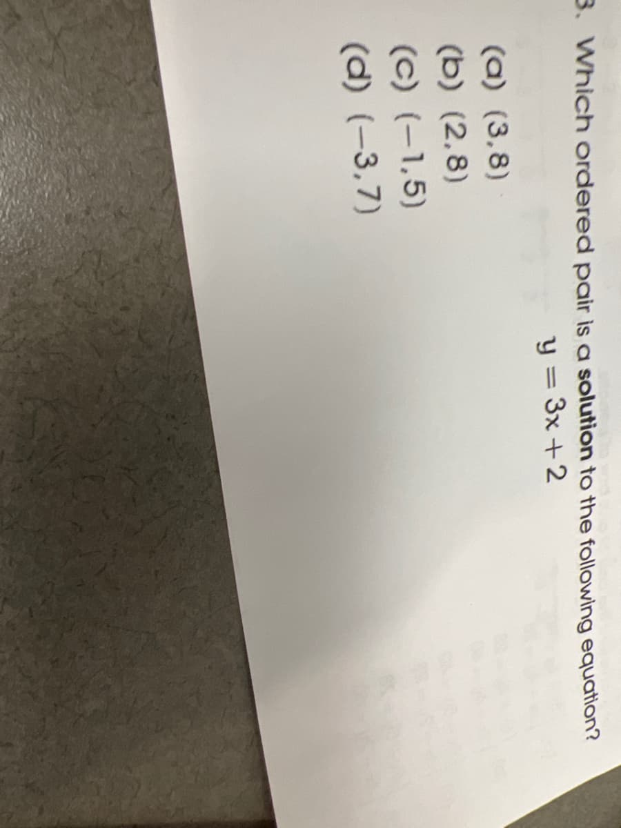 3. Which ordered pair is a solution to the following equation?
y = 3x +2
(a) (3,8)
(b) (2,8)
(c) (-1,5)
(d) (-3,7)
