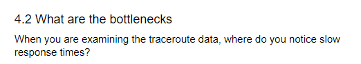 4.2 What are the bottlenecks
When you are examining the traceroute data, where do you notice slow
response times?
