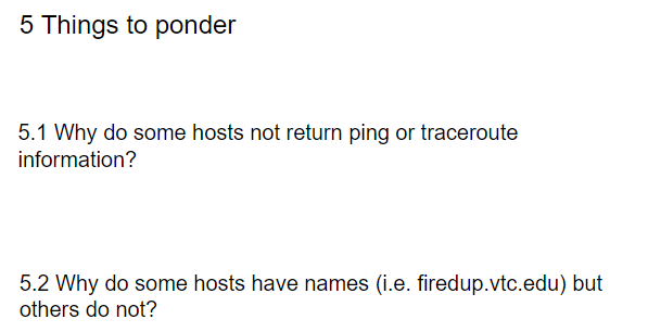 5 Things to ponder
5.1 Why do some hosts not return ping or traceroute
information?
5.2 Why do some hosts have names (i.e. firedup.vtc.edu) but
others do not?
