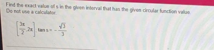 Find the exact value of s in the given interval that has the given circular function value.
Do not use a calculator.
3x
13
2x tan s=
3
