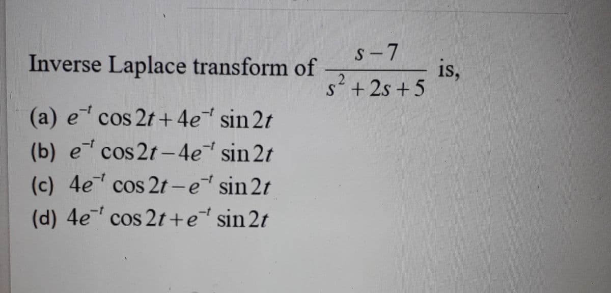 Inverse Laplace transform of
s
(a) e cos2t+4e sin 2t
(b) e cos2t-4e* sin 2t
(c) 4e cos2t-et sin 2t
(d) 4e¹ cos2t+e sin2t
2
S-7
+ 25 +5
is,