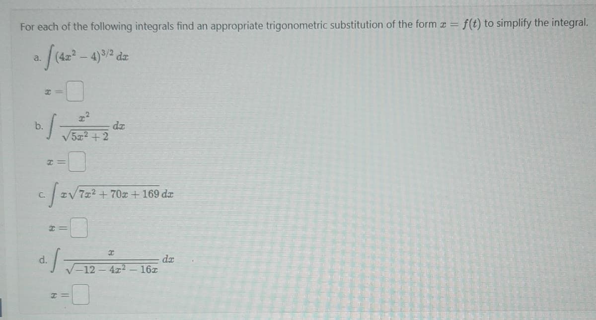 For each of the following integrals find an appropriate trigonometric substitution of the form x = f(t) to simplify the integral.
a. f(42²-4)3/2 dz
b.
x=
C.
x=
d.
x=
x
x²
5r2+2
da
IV 7x² +70x + 169 dr
I
√-12-4x² - 16x
da