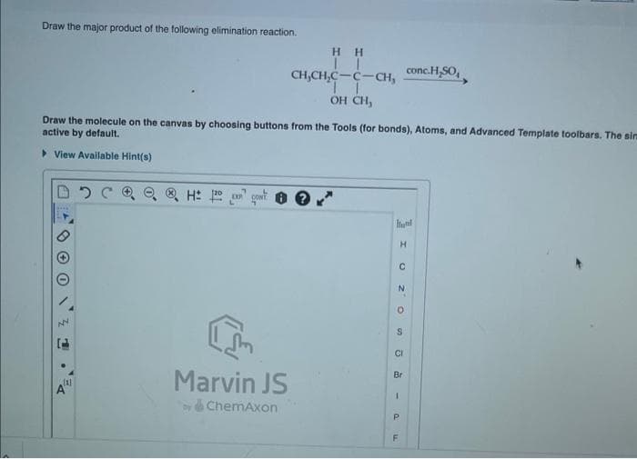 Draw the major product of the following elimination reaction.
Draw the molecule on the canvas by choosing buttons from the Tools (for bonds), Atoms, and Advanced Template toolbars. The sim
active by default.
▸ View Available Hint(s)
NN
[1]
H: 120
CONT
1
Marvin JS
HH
T
CH,CH,C-C-CH, conc.H₂SO
OH CH,
ChemAxon
с
H
N
O
S
CI
Br
I
P
F