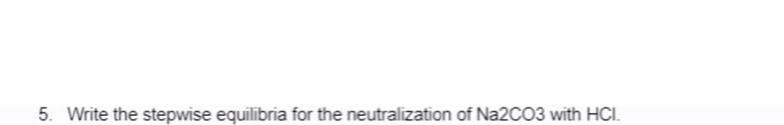 5. Write the stepwise equilibria for the neutralization of Na2CO3 with HCI.
