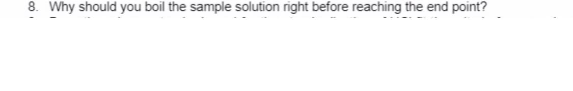 8. Why should you boil the sample solution right before reaching the end point?
