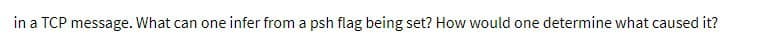 in a TCP message. What can one infer from a psh flag being set? How would one determine what caused it?