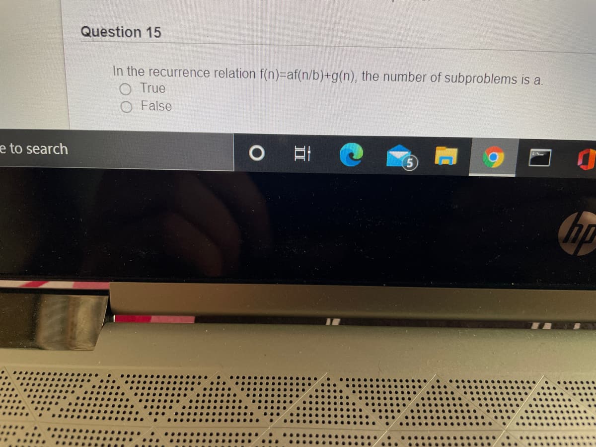 Question 15
In the recurrence relation f(n)=af(n/b)+g(n), the number of subproblems is a.
O True
O False
e to search
