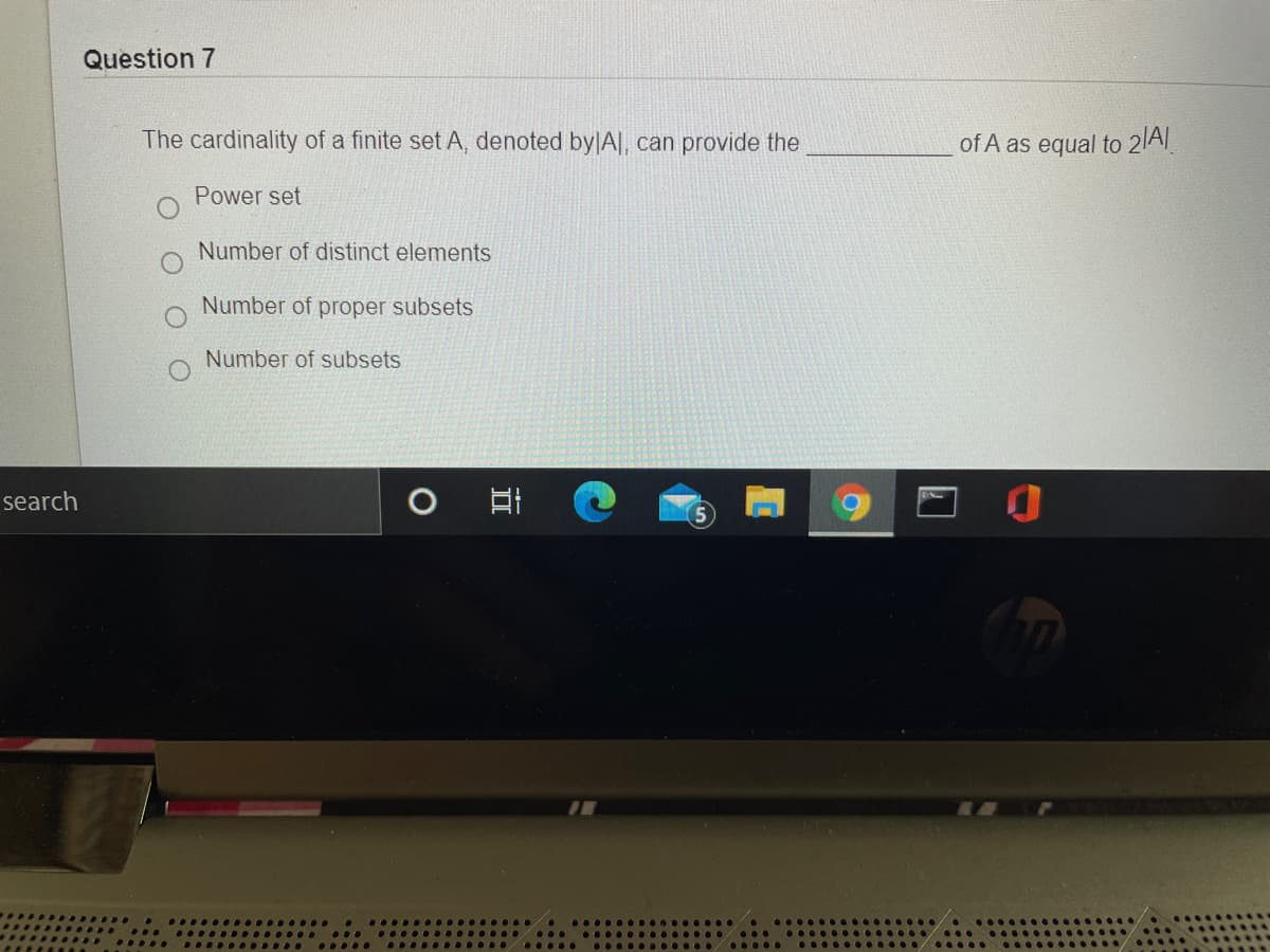 Question 7
The cardinality of a finite set A, denoted bylA|, can provide the
of A as equal to 21A
Power set
Number of distinct elements
Number of proper subsets
Number of subsets
search
............
II
