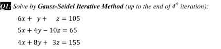 Q1: Solve by Gauss-Seidel Iterative Method (up to the end of 4 iteration):
6x + y+ z = 105
5x + 4y – 10z = 65
4x + 8y + 3z = 155
