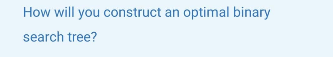 How will you construct an optimal binary
search tree?