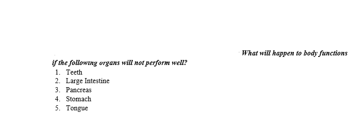 What will happen to body functions
if the following organs will not perform well?
1. Teeth
2. Large Intestine
3. Pancreas
4. Stomach
5. Tongue
