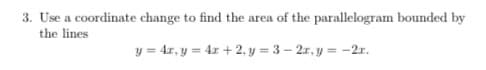 3. Use a coordinate change to find the area of the parallelogram bounded by
the lines
y = 4x, y = 4x + 2, y = 3 – 2r, y = -2r.
