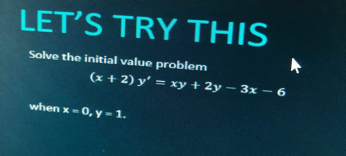 LET'S TRY THIS
Solve the initial value problem
(x + 2) y' = xy + 2y- 3x-6
when x = 0, y=1.
