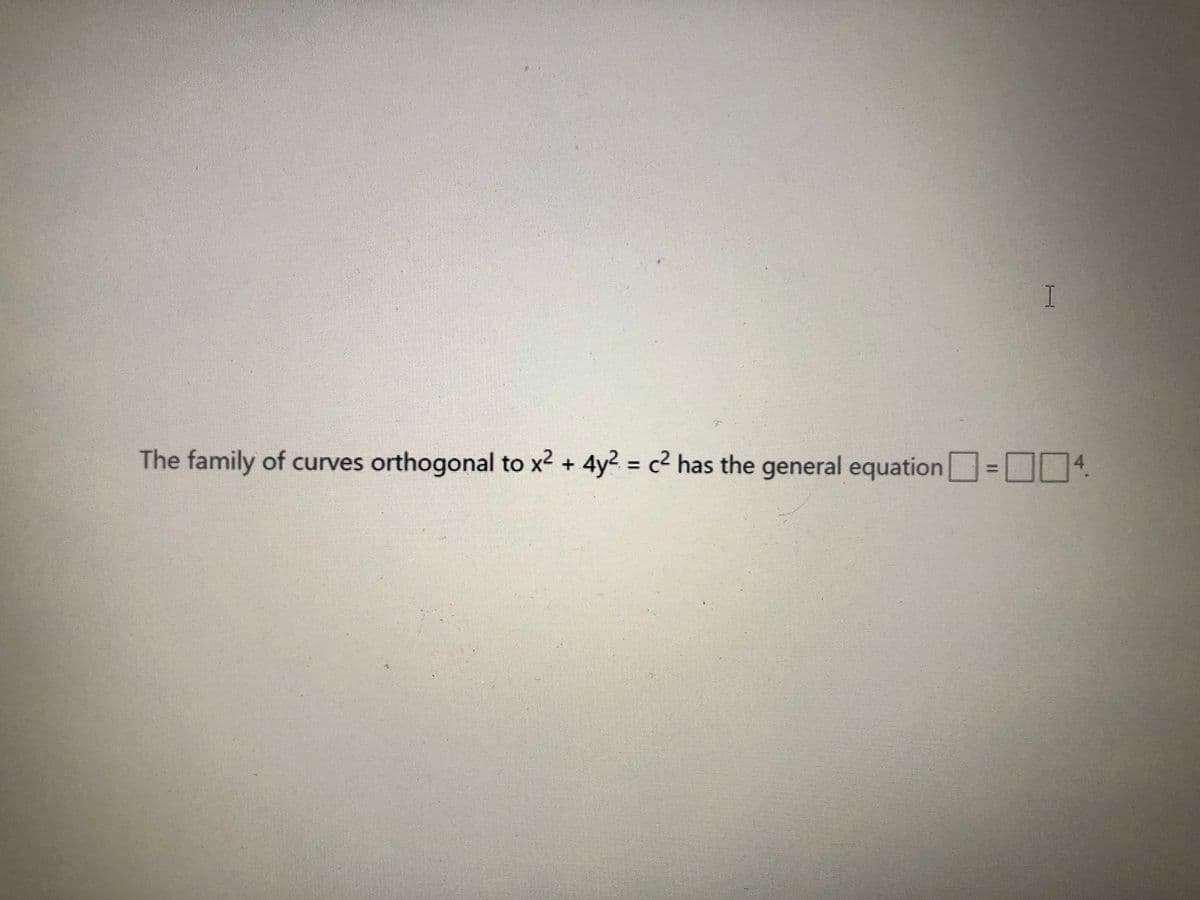 The family of curves orthogonal to x2 + 4y2 = c2 has the general equation O
U
%3D
