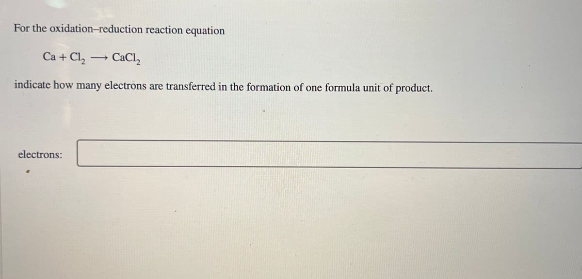 For the oxidation-reduction reaction equation
Ca + Cl₂ → CaCl₂
indicate how many electrons are transferred in the formation of one formula unit of product.
electrons: