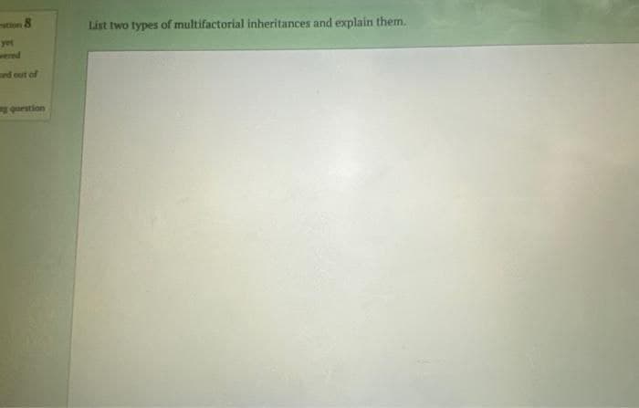 stion8
List two types of multifactorial inheritances and explain them.
yet
ered
and out of
uoanb
