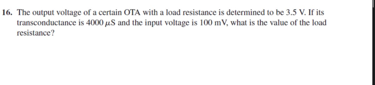 16. The output voltage of a certain OTA with a load resistance is determined to be 3.5 V. If its
is 4000 µS and the input voltage is 100 mV, what is the value of the load
transconductance
resistance?