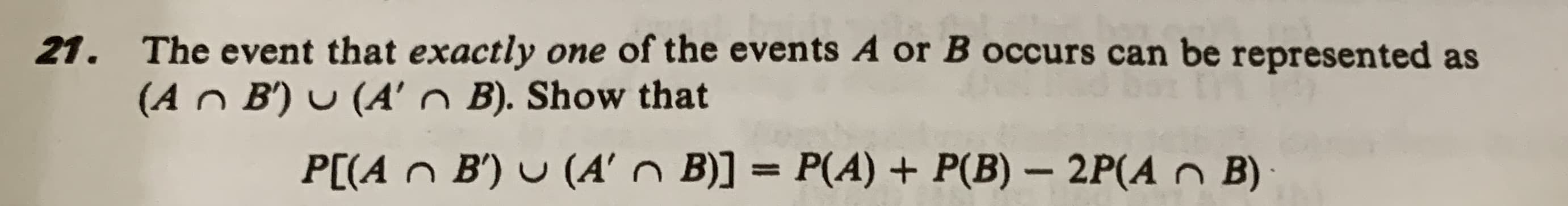 The event that exactly one of the events A or B occurs can be represented as
(An B') U (A'n B). Show that
P[(A n B') U (A' n B)] = P(A) + P(B) – 2P(A n B)
%3D
