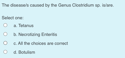 The disease/s caused by the Genus Clostridium sp. is/are.
Select one:
a. Tetanus
b. Necrotizing Enteritis
c. All the choices are correct
d. Botulism
