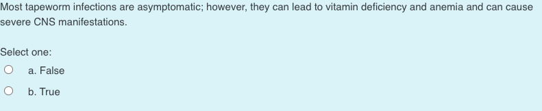 Most tapeworm infections are asymptomatic; however, they can lead to vitamin deficiency and anemia and can cause
severe CNS manifestations.
Select one:
a. False
b. True
