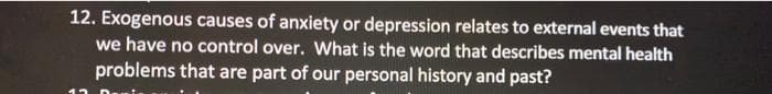 12. Exogenous causes of anxiety or depression relates to external events that
we have no control over. What is the word that describes mental health
problems that are part of our personal history and past?