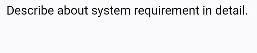 Describe about system requirement in detail.
