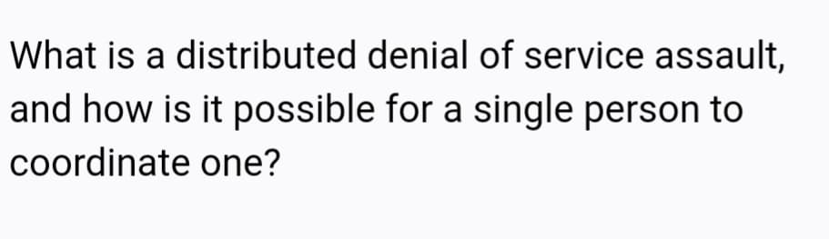 What is a distributed denial of service assault,
and how is it possible for a single person to
coordinate one?
