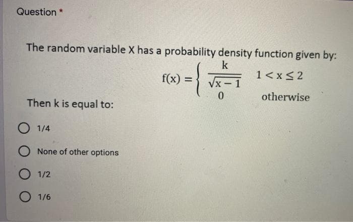 Question *
The random variable X has a probability density function given by:
1<x<2
f(x) =
/x-1
%3D
0.
otherwise
Then k is equal to:
O 1/4
O None of other options
O 1/2
O 1/6
