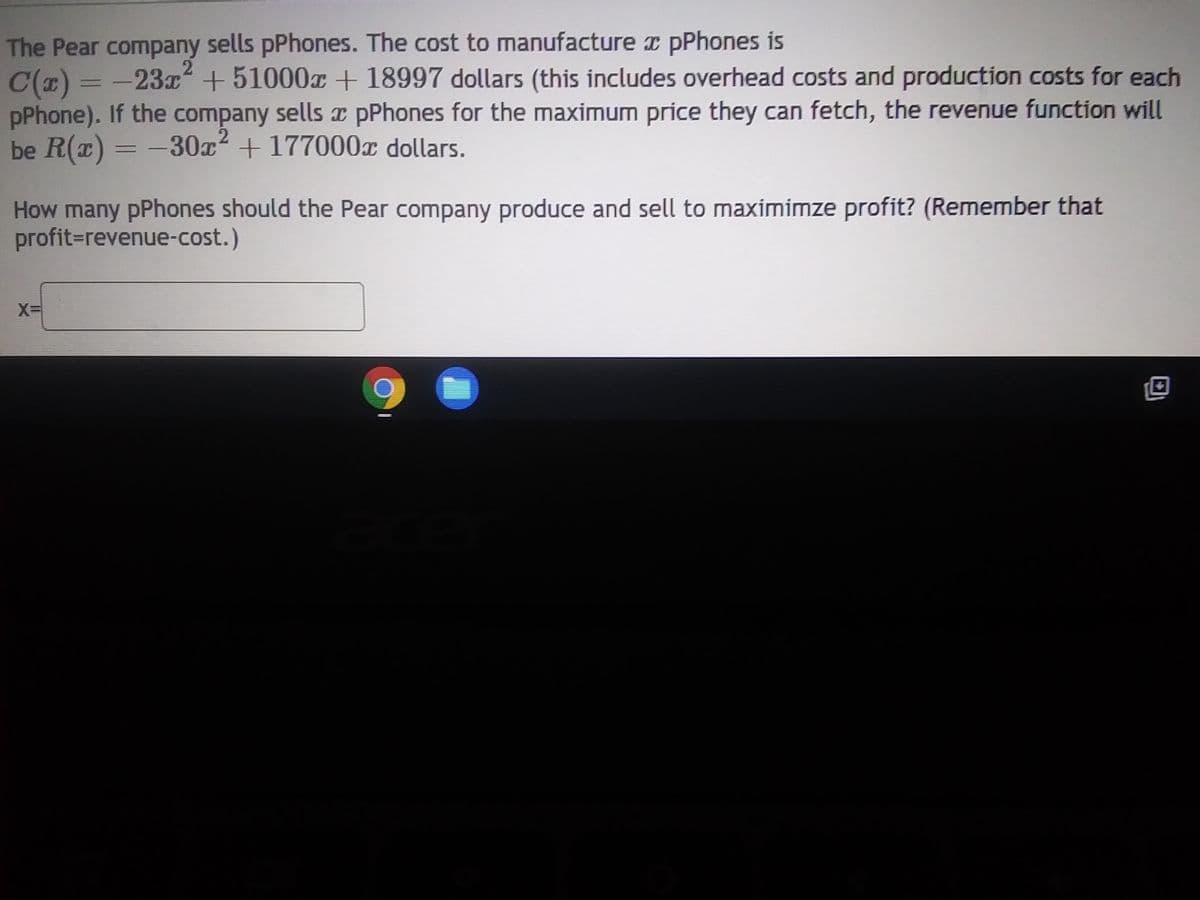 **Understanding Profit Maximization for the Pear Company**

The Pear company sells pPhones. The cost to manufacture \( x \) pPhones is

\[ C(x) = -23x^2 + 51000x + 18997 \text{ dollars} \]

(This includes overhead costs and production costs for each pPhone). If the company sells \( x \) pPhones for the maximum price they can fetch, the revenue function will be

\[ R(x) = -30x^2 + 177000x \text{ dollars}. \]

**Question**

How many pPhones should the Pear company produce and sell to maximize profit? (Remember that profit = revenue - cost.)

**Solution Approach**

To maximize profit, we need to calculate the profit function \( P(x) \) which is the difference between the revenue function \( R(x) \) and the cost function \( C(x) \):

\[ P(x) = R(x) - C(x) \]

Substituting the given functions:

\[ P(x) = (-30x^2 + 177000x) - (-23x^2 + 51000x + 18997) \]

Simplify 

\[ P(x) = -30x^2 + 177000x + 23x^2 - 51000x - 18997 \]

\[ P(x) = (-30x^2 + 23x^2) + (177000x - 51000x) - 18997 \]

\[ P(x) = -7x^2 + 126000x - 18997 \]

To find the number of pPhones that maximizes profit, we need to find the vertex of this quadratic function. The vertex form of a quadratic function \( ax^2 + bx + c \) occurs at

\[ x = -\frac{b}{2a} \]

Here, \( a = -7 \) and \( b = 126000 \), thus

\[ x = -\frac{126000}{2(-7)} \]

\[ x = \frac{126000}{14} \]

\[ x = 9000 \]

Hence, the Pear company should produce and sell **9000 pPhones** to maximize profit.

*[Insert interactive graph or diagram illustrating the profit function P(x) and its maximum point.]*

Please submit your solution or further questions below the input box.