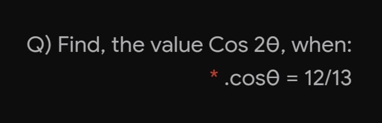 Q) Find, the value Cos 20, when:
.cose = 12/13

