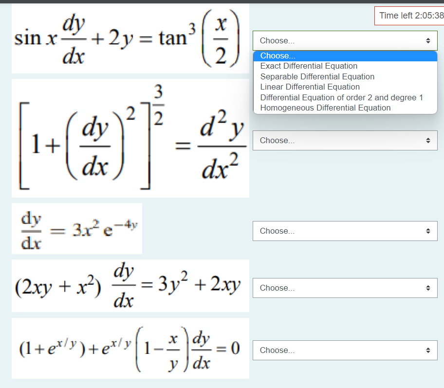 Time left 2:05:38
dy
+2y= tan
sin x
3
Choose...
dx
2
Choose..
Exact Differential Equation
Separable Differential Equation
Linear Differential Equation
3
Differential Equation of order 2 and degree 1
Homogeneous Differential Equation
dy
1+
|2
d? y
Choose...
dx
dx²
dy
3xe-4v
Choose...
dr
dy - 3y² +2xy
(2xy + x)
dx
Choose...
(1+e*/y)+e*/y 1
x )dy
= 0
Choose..
y ) dx
