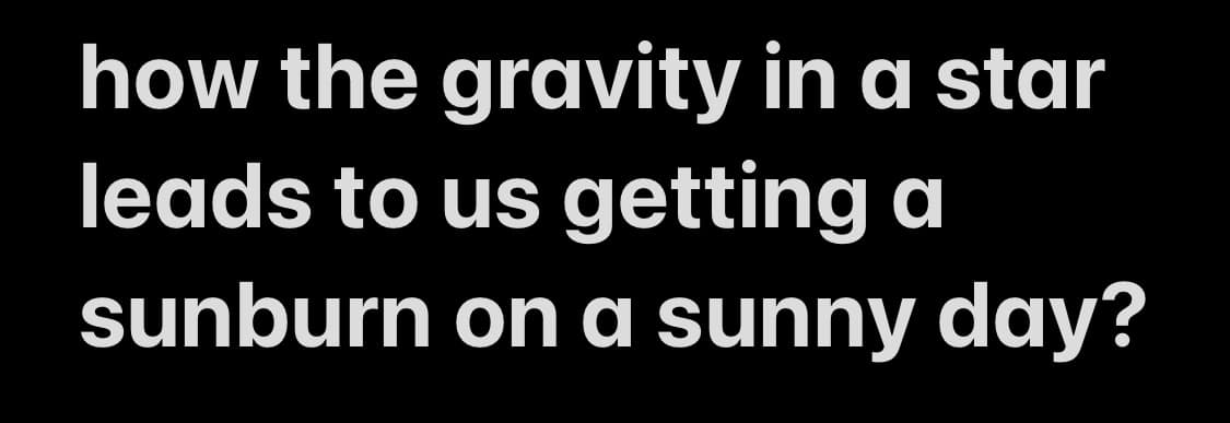 how the gravity in a star
leads to us getting a
sunburn on a sunny day?