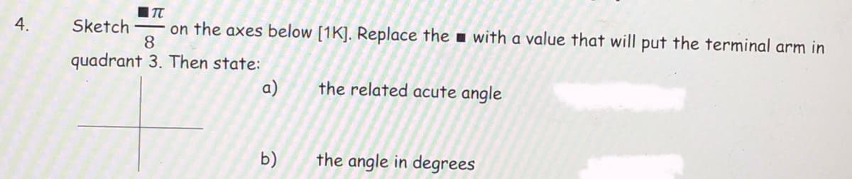 |T
4.
on the axes below [1K]. Replace the ▪ with a value that will put the terminal arm in
8
Sketch
quadrant 3. Then state:
a)
the related acute angle
b)
the angle in degrees
