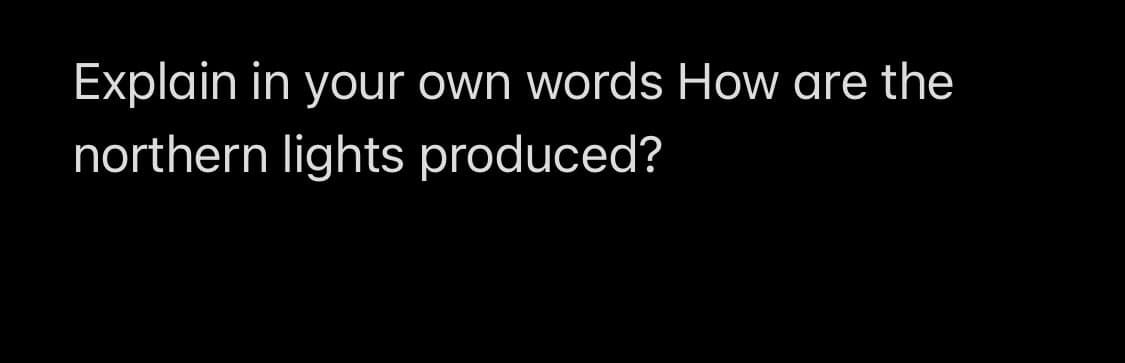 Explain in your own words How are the
northern lights produced?