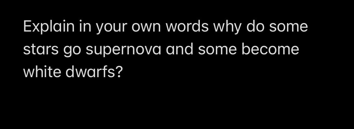 Explain in your own words why do some
stars go supernova and some become
white dwarfs?