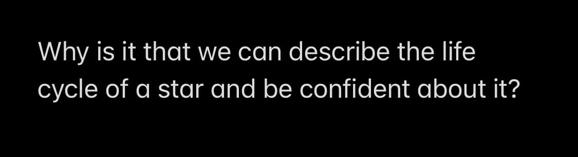 Why is it that we can describe the life
cycle of a star and be confident about it?