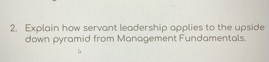 2. Explain how servant leadership applies to the upside
down pyramid from Management Fundamentals.
