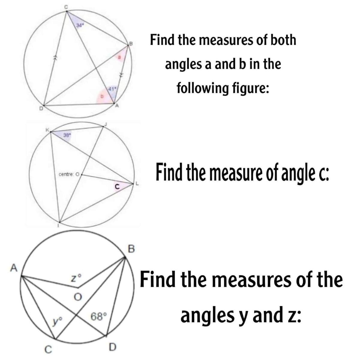 yo
C
34
38
centre: O
Zº
68°
41-
с
D
Find the measures of both
angles a and b in the
following figure:
Find the measure of angle c:
B
Find the measures of the
angles y and z:
