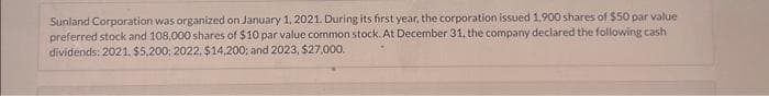 Sunland Corporation was organized on January 1, 2021. During its first year, the corporation issued 1,900 shares of $50 par value
preferred stock and 108,000 shares of $10 par value common stock. At December 31, the company declared the following cash
dividends: 2021, $5,200; 2022, $14,200; and 2023, $27,000.