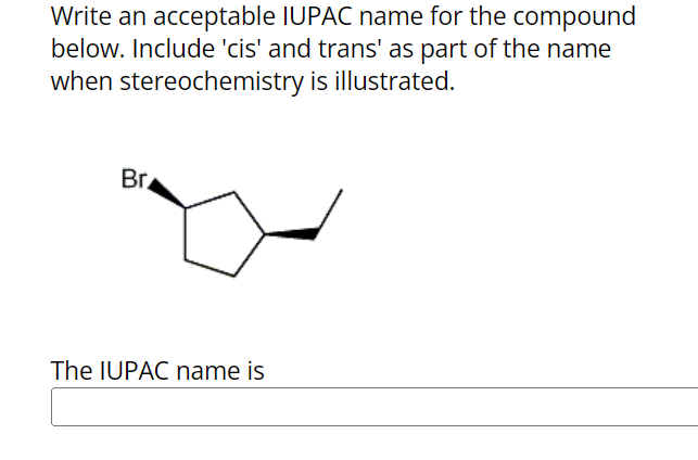 Write an acceptable IUPAC name for the compound
below. Include 'cis' and trans' as part of the name
when stereochemistry is illustrated.
Br
The IUPAC name is